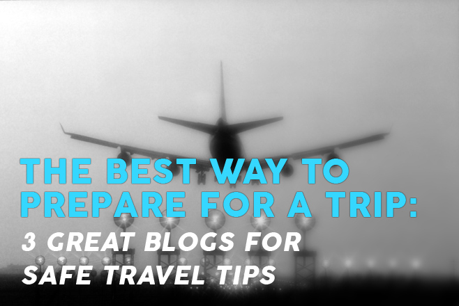 The best way to prepare for a trip: 3 great blogs for safe travel tips